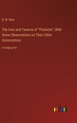 The Inns and Taverns of "Pickwick"; With Some Observations on Their Other Associations: in large print by Matz, B. W.