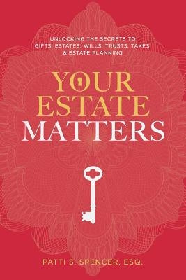 Your Estate Matters: Gifts, Estates, Wills, Trusts, Taxes and Other Estate Planning Issues by Patti S. Spencer, Esq