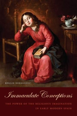 Immaculate Conceptions: The Power of the Religious Imagination in Early Modern Spain by HernÃ¡ndez, Rosilie