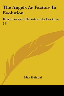 The Angels As Factors In Evolution: Rosicrucian Christianity Lecture 13 by Heindel, Max