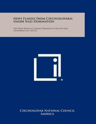 News Flashes from Czechoslovakia Under Nazi Domination: The News Which Is Coming Through in Spite of Nazi Censorship, No. 120-123 by Czechoslovak National Council America
