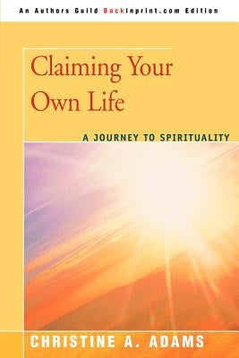 Claiming Your Own Life: A Journey to Spirituality by Adams, Christine A.