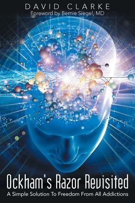 Ockham's Razor Revisited: A Simple Solution To Freedom From All Addictions by Clarke, David