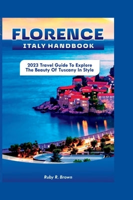 Florence Italy Handbook: 2023 Travel Guide To Explore The Beauty of Tuscany in Style by Brown, Ruby R.