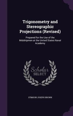 Trigonometry and Stereographic Projections (Revised): Prepared for the Use of the Midshipmen at the United States Naval Academy by Brown, Stimson Joseph