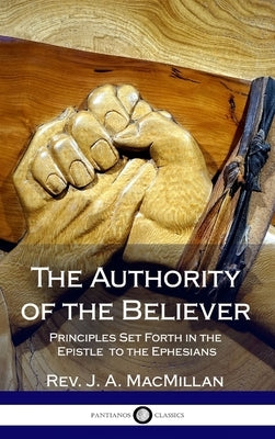 The Authority of the Believer: Principles Set Forth in the Epistle to the Ephesians (Hardcover) by MacMillan, J. A.