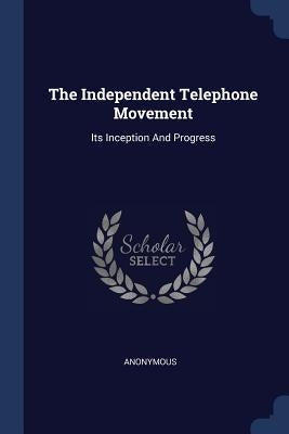 The Independent Telephone Movement: Its Inception And Progress by Anonymous