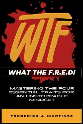 WTF - What The F.R.E.D!: Mastering the Four Essential Traits For An Unstoppable Mindset by Martinez, Frederick A.