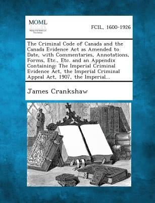 The Criminal Code of Canada and the Canada Evidence Act as Amended to Date, with Commentaries, Annotations, Forms, Etc., Etc. and an Appendix Containi by Crankshaw, James