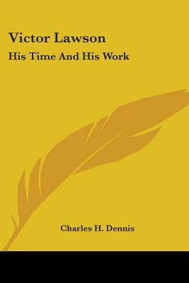 Victor Lawson: His Time And His Work by Dennis, Charles H.
