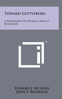 Toward Gettysburg: A Biography Of General John F. Reynolds by Nichols, Edward J.
