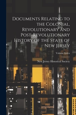 Documents Relating to the Colonial, Revolutionary and Post-revolutionary History of the State of New Jersey; Volume Index by New Jersey Historical Society