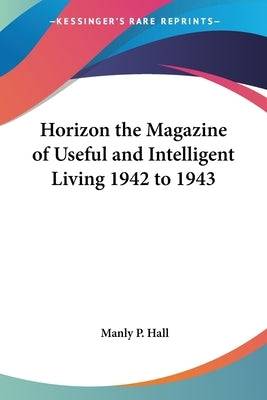 Horizon the Magazine of Useful and Intelligent Living 1942 to 1943 by Hall, Manly P.