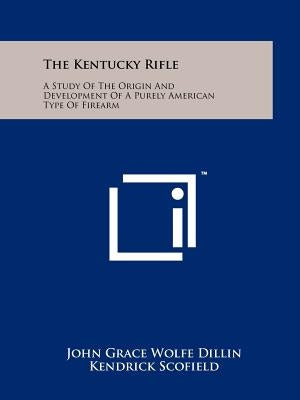 The Kentucky Rifle: A Study Of The Origin And Development Of A Purely American Type Of Firearm by Dillin, John Grace Wolfe