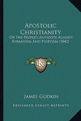 Apostolic Christianity: Or The People's Antidote Against Romanism And Puseyism (1842) by Godkin, James