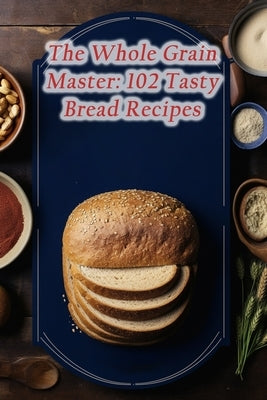 The Whole Grain Master: 102 Tasty Bread Recipes by Den, Seasoned Palette Flavor