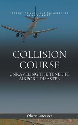 Collision Course: Unraveling The Tenerife Airport Disaster by Lancaster, Oliver
