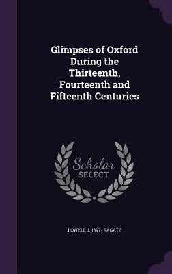 Glimpses of Oxford During the Thirteenth, Fourteenth and Fifteenth Centuries by Ragatz, Lowell J. 1897-