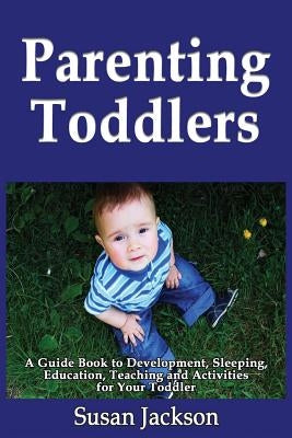 Parenting Toddlers: A Guide Book to Development, Sleeping, Education, Teaching and Activities for Your Toddler by Jackson, Susan