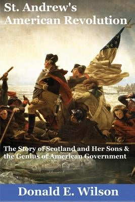 St. Andrew's American Revolution: The Story of Scotland and Her Sons and the Genius of American Government by Wilson, Donald E.
