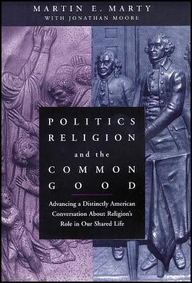 Politics, Religion, and the Common Good: Advancing a Distinctly American Conversation about Religion's Role in Our Shared Life by Marty, Martin E.