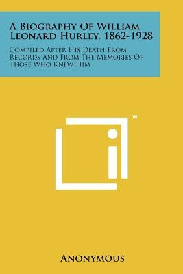 A Biography of William Leonard Hurley, 1862-1928: Compiled After His Death from Records and from the Memories of Those Who Knew Him by Anonymous