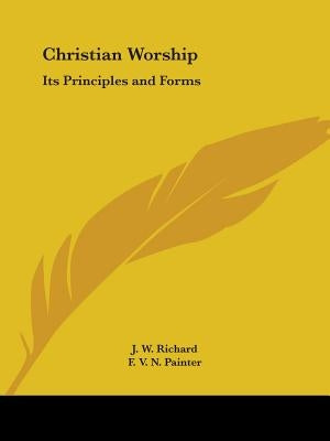 Christian Worship: Its Principles and Forms by Richard, J. W.