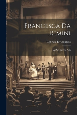 Francesca Da Rimini: A Play In Five Acts by D'Annunzio, Gabriele