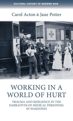 Working in a World of Hurt: Trauma and Resilience in the Narratives of Medical Personnel in Warzones by Acton, Carol