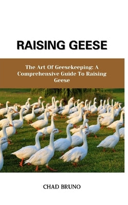 Raising Geese: The Art Of Geesekeeping: A Comprehensive Guide To Raising Geese by Bruno, Chad