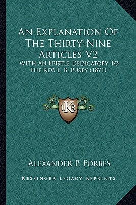 An Explanation Of The Thirty-Nine Articles V2: With An Epistle Dedicatory To The Rev. E. B. Pusey (1871) by Forbes, Alexander P.