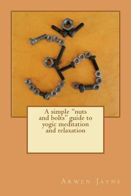A simple "nuts and bolts" guide to yogic meditation and relaxation by Jayne, Arwen