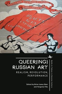 Queer(ing) Russian Art: Realism, Revolution, Performance by Baer, Brian James