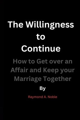 The Willingness to Continue: How to Get over an Affair and Keep your Marriage Together by Noble, Raymond A.