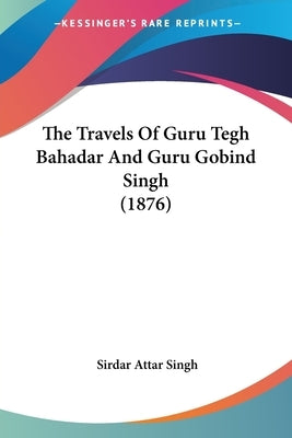 The Travels Of Guru Tegh Bahadar And Guru Gobind Singh (1876) by Singh, Sirdar Attar