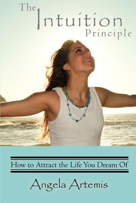 The Intuition Principle: How to Attract the Life You Dream Of by Artemis, Angela