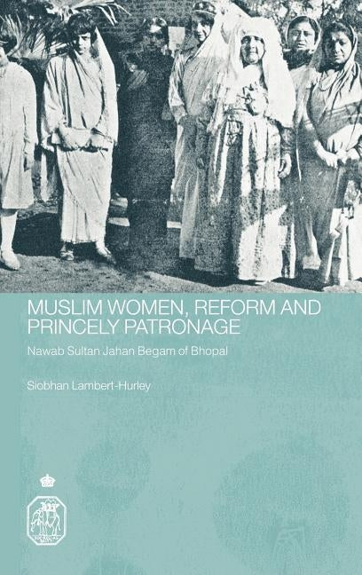 Muslim Women, Reform and Princely Patronage: Nawab Sultan Jahan Begam of Bhopal by Lambert-Hurley, Siobhan