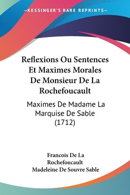 Reflexions Ou Sentences Et Maximes Morales De Monsieur De La Rochefoucault: Maximes De Madame La Marquise De Sable (1712) by Rochefoucault, Francois De La