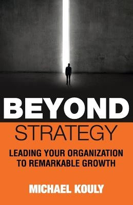 Beyond Strategy: Leading Your Organization To Remarkable Growth by Kouly, Michael