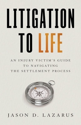 Litigation to Life: An Injury Victim's Guide to Navigating the Settlement Process by Lazarus, Jason D.