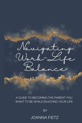 Navigating Work-Life Balance: A Guide to Becoming the Parent You Want to Be While Enjoying Your Life by Fietz, Joanna