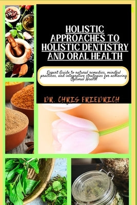 Holistic Approaches to Holistic Dentistry and Oral Health: Expert Guide to natural remedies, mindful practices, and integrative strategies for achievi by Friedrich, Chris