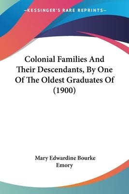 Colonial Families And Their Descendants, By One Of The Oldest Graduates Of (1900) by Emory, Mary Edwardine Bourke