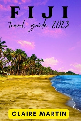 Fiji Travel Guide 2023: A Journey through Culture, Cuisine and Splendor with Useful Phrases by Martin, Claire