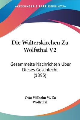 Die Walterskirchen Zu Wolfsthal V2: Gesammelte Nachrichten Uber Dieses Geschlecht (1893) by Wolfsthal, Otto Wilhelm W. Zu