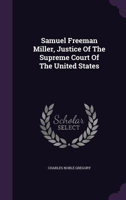 Samuel Freeman Miller, Justice Of The Supreme Court Of The United States by Gregory, Charles Noble