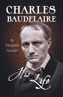 Charles Baudelaire - His Life by Gautier, ThÃ©ophile