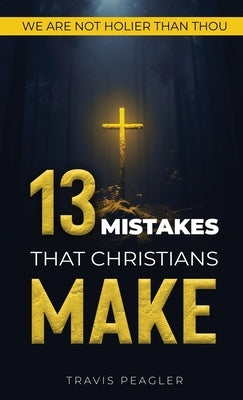13 Mistakes That Christians Make: We Are Not Holier Than Thou by Peagler, Travis
