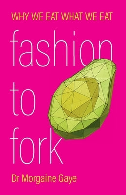 Fashion To Fork: Why We Eat What We Eat by Gaye, Morgaine