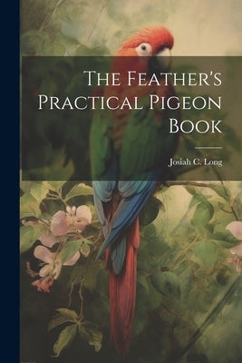The Feather's Practical Pigeon Book by Long, Josiah C.